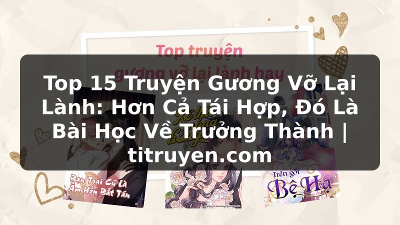 Truyện Tranh Top 15 Truyện Gương Vỡ Lại Lành: Hơn Cả Tái Hợp, Đó Là Bài Học Về Trưởng Thành | titruyen.com